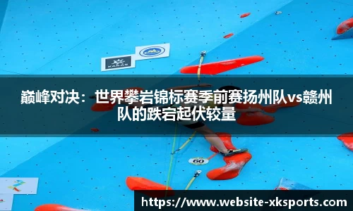 巅峰对决：世界攀岩锦标赛季前赛扬州队vs赣州队的跌宕起伏较量